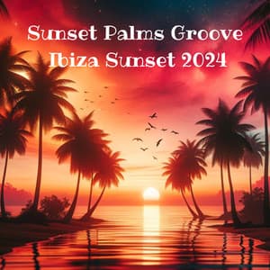 Sunset Palms Groove: Ibiza Sunset 2024 - Ultimate Beach House, Tropical Chill Out Anthems - Ibiza Chill Out
