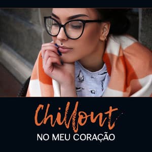 Chillout no Meu Coração - Música Lounge Relaxante, Alivie Todo o Estresse e Sinta-se Feliz e Livre - After Work Chillout Zone