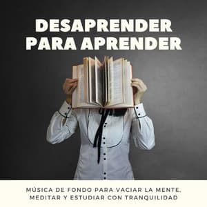 Desaprender para Aprender: Música de Fondo para Vaciar la Mente, Meditar y Estudiar con Tranquilidad - Aprender a Estudiar