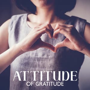 Attitude of Gratitude: Relaxation in Harmony, Daily Practices for Appreciation, Practicing Thankfulness - Soothing Music Collection
