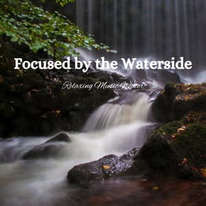 Focused by the Waterside: Relaxing Music Water - Natural Waters